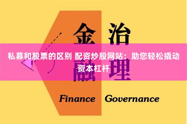 私募和股票的区别 配资炒股网站：助您轻松撬动资本杠杆