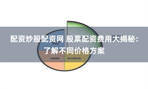 配资炒股配资网 股票配资费用大揭秘：了解不同价格方案