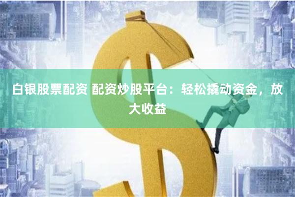 白银股票配资 配资炒股平台：轻松撬动资金，放大收益