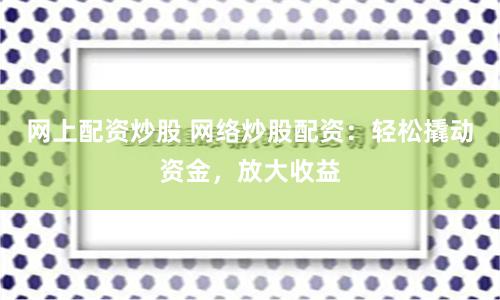 网上配资炒股 网络炒股配资：轻松撬动资金，放大收益