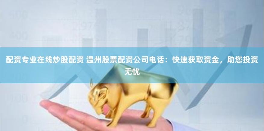 配资专业在线炒股配资 温州股票配资公司电话：快速获取资金，助您投资无忧