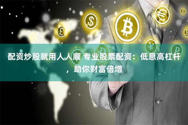 配资炒股就用人人顺 专业股票配资：低息高杠杆，助你财富倍增