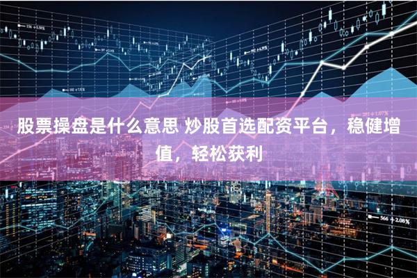 股票操盘是什么意思 炒股首选配资平台，稳健增值，轻松获利