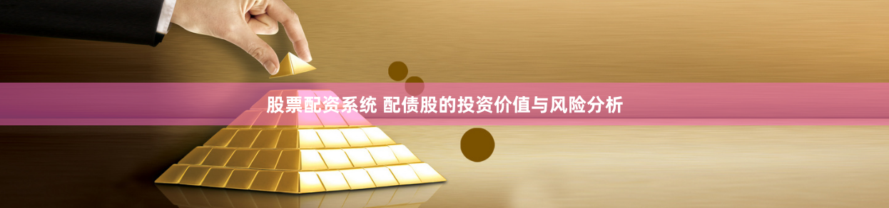 股票配资系统 配债股的投资价值与风险分析
