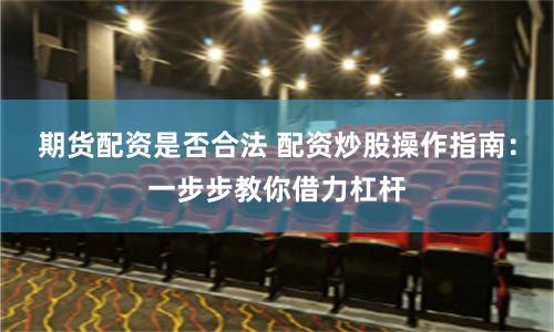 期货配资是否合法 配资炒股操作指南：一步步教你借力杠杆