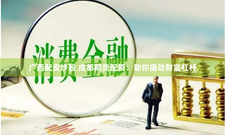 广西配资炒股 成都期货配资：助你撬动财富杠杆