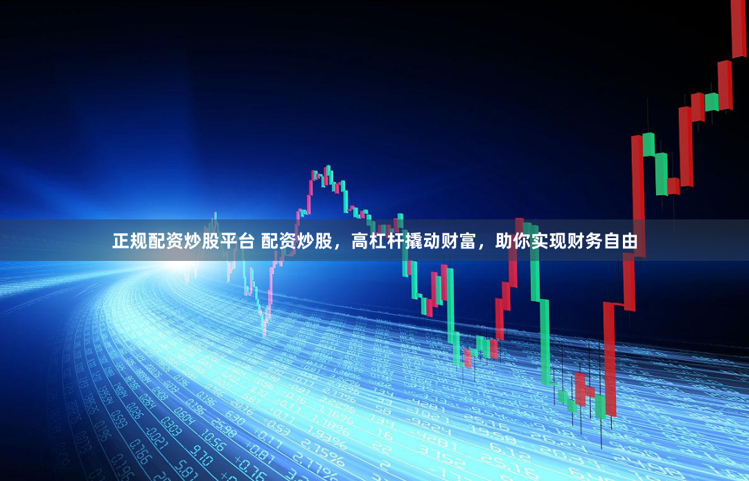 正规配资炒股平台 配资炒股，高杠杆撬动财富，助你实现财务自由