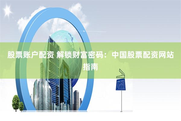 股票账户配资 解锁财富密码：中国股票配资网站指南