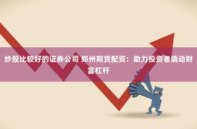 炒股比较好的证券公司 郑州期货配资：助力投资者撬动财富杠杆