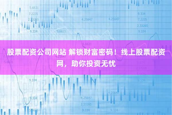 股票配资公司网站 解锁财富密码！线上股票配资网，助你投资无忧