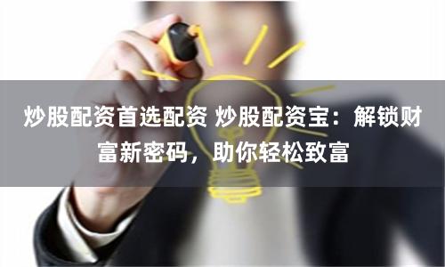 炒股配资首选配资 炒股配资宝：解锁财富新密码，助你轻松致富