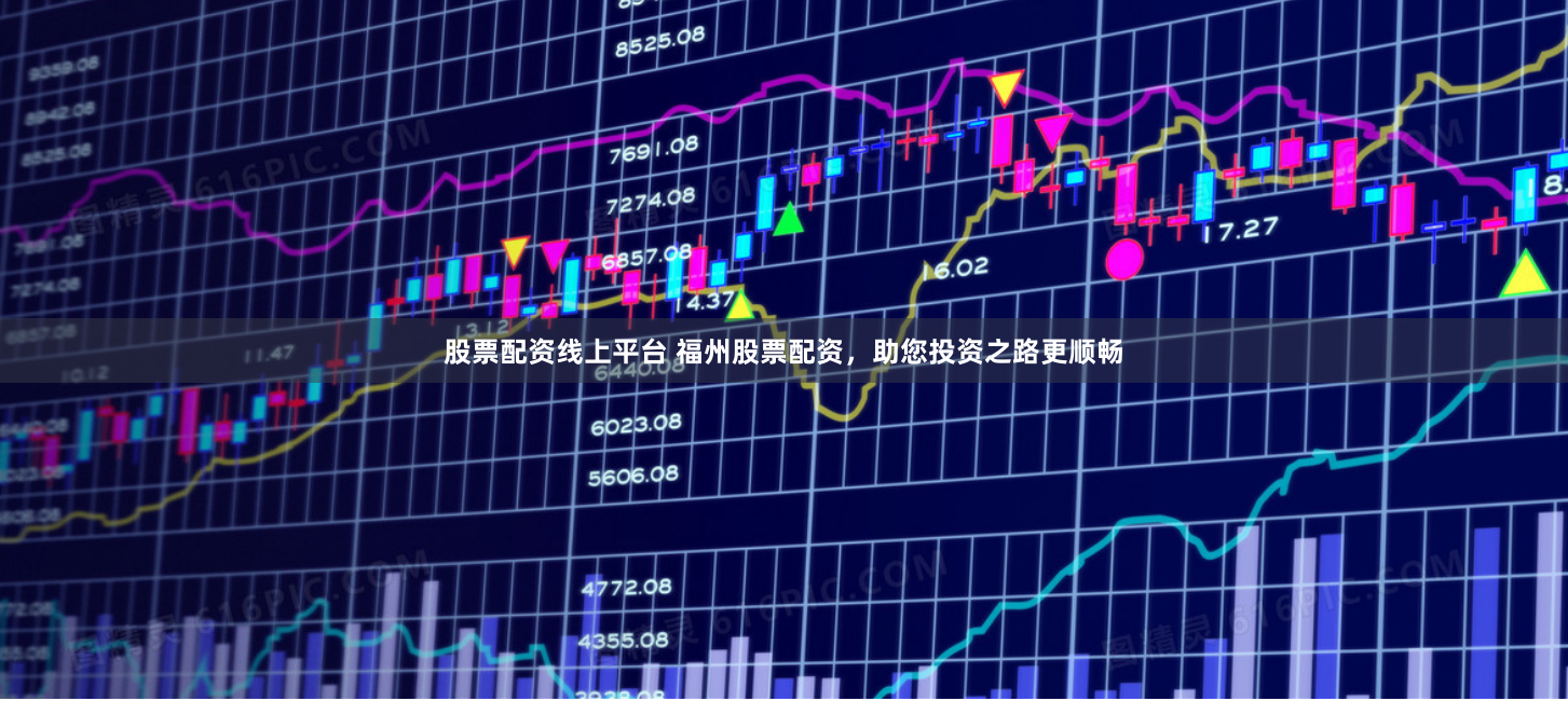 股票配资线上平台 福州股票配资，助您投资之路更顺畅