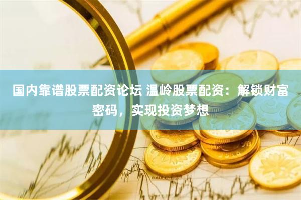 国内靠谱股票配资论坛 温岭股票配资：解锁财富密码，实现投资梦想