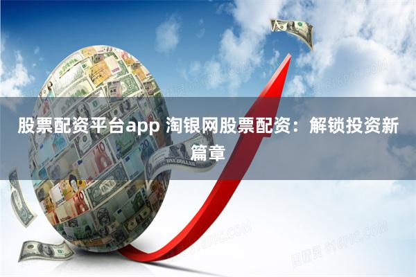 股票配资平台app 淘银网股票配资：解锁投资新篇章