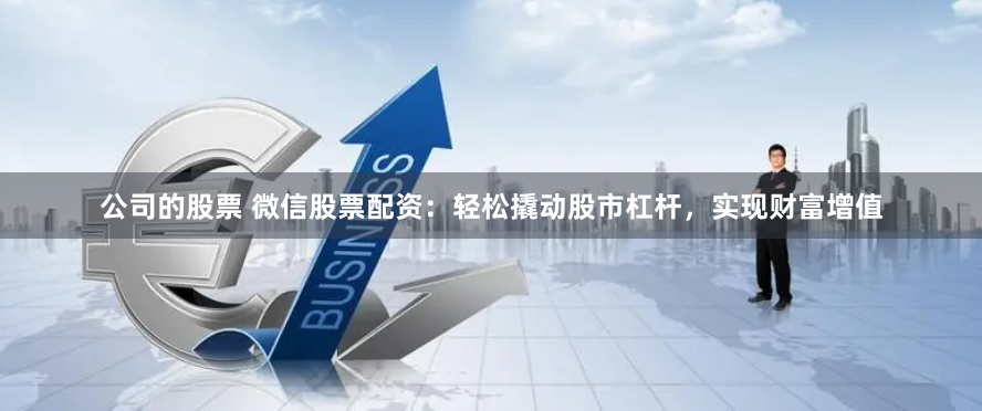 公司的股票 微信股票配资：轻松撬动股市杠杆，实现财富增值