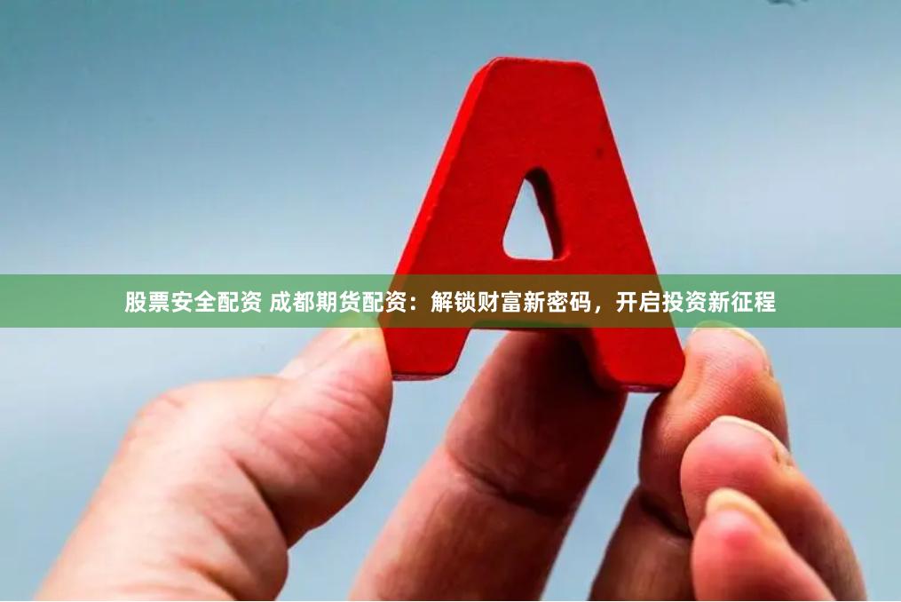 股票安全配资 成都期货配资：解锁财富新密码，开启投资新征程