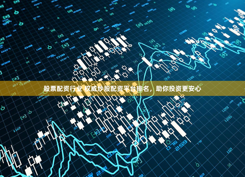 股票配资行业 权威炒股配资平台排名，助你投资更安心