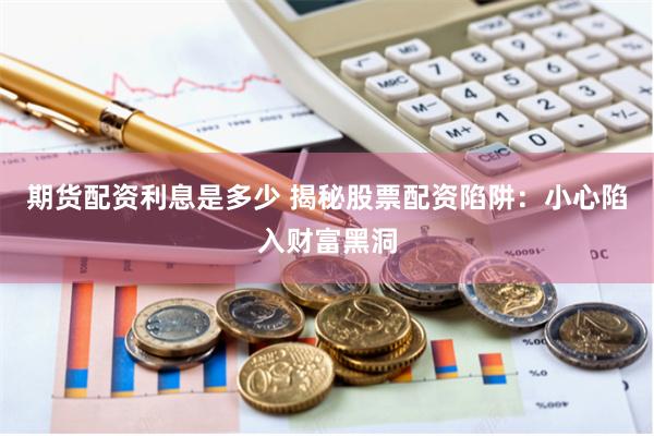 期货配资利息是多少 揭秘股票配资陷阱：小心陷入财富黑洞