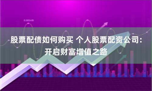 股票配债如何购买 个人股票配资公司：开启财富增值之路