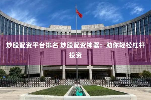 炒股配资平台排名 炒股配资神器：助你轻松杠杆投资