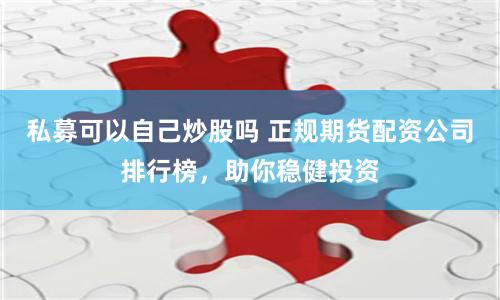 私募可以自己炒股吗 正规期货配资公司排行榜，助你稳健投资