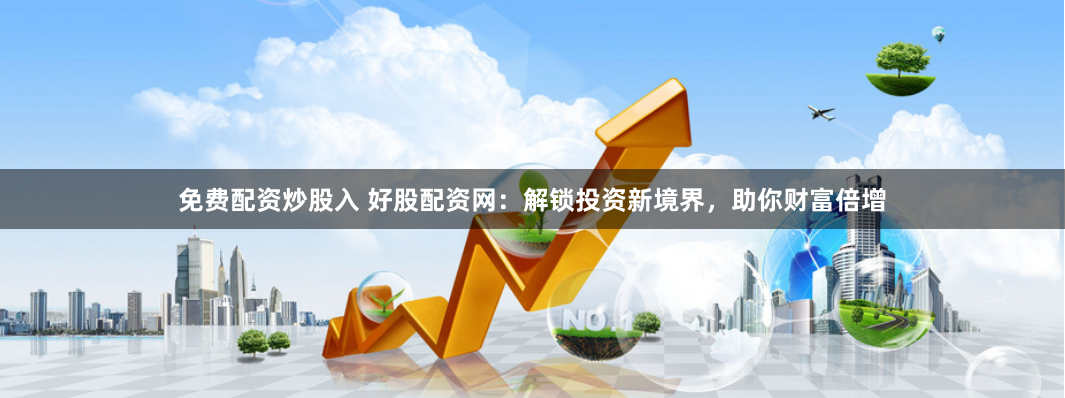 免费配资炒股入 好股配资网：解锁投资新境界，助你财富倍增