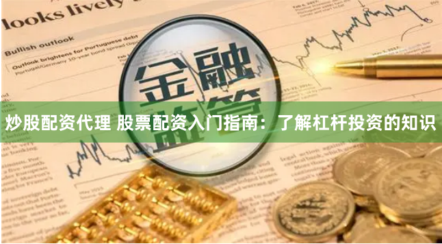 炒股配资代理 股票配资入门指南：了解杠杆投资的知识
