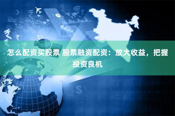怎么配资买股票 股票融资配资：放大收益，把握投资良机