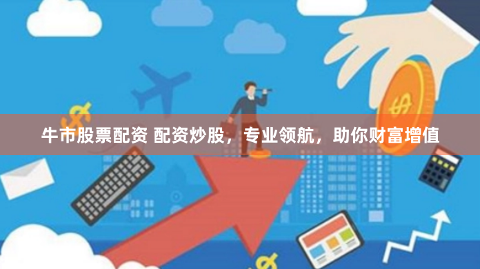 牛市股票配资 配资炒股，专业领航，助你财富增值