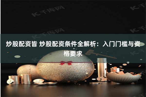 炒股配资皆 炒股配资条件全解析：入门门槛与资格要求