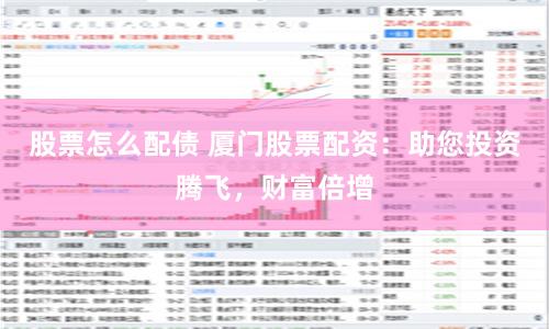 股票怎么配债 厦门股票配资：助您投资腾飞，财富倍增