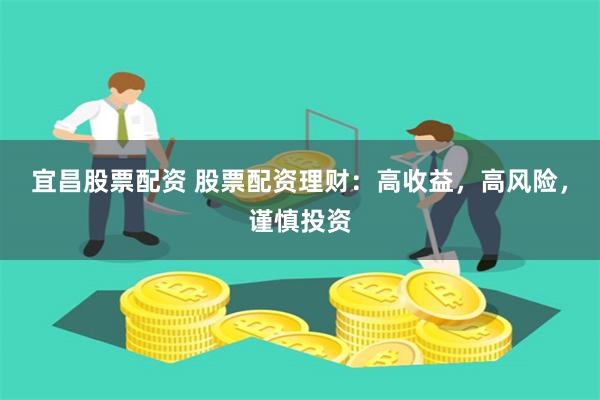宜昌股票配资 股票配资理财：高收益，高风险，谨慎投资