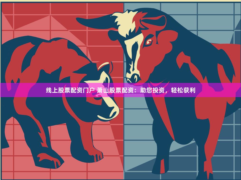 线上股票配资门户 萧山股票配资：助您投资，轻松获利
