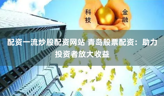 配资一流炒股配资网站 青岛股票配资：助力投资者放大收益