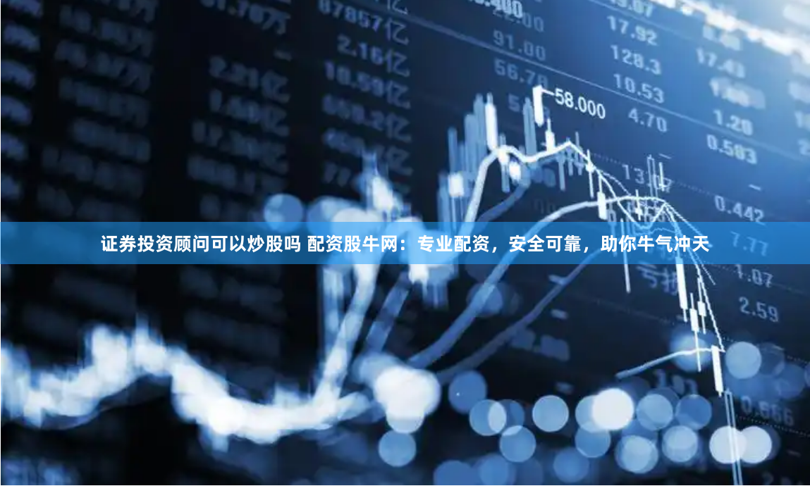 证券投资顾问可以炒股吗 配资股牛网：专业配资，安全可靠，助你牛气冲天