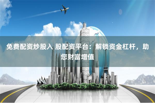 免费配资炒股入 股配资平台：解锁资金杠杆，助您财富增值