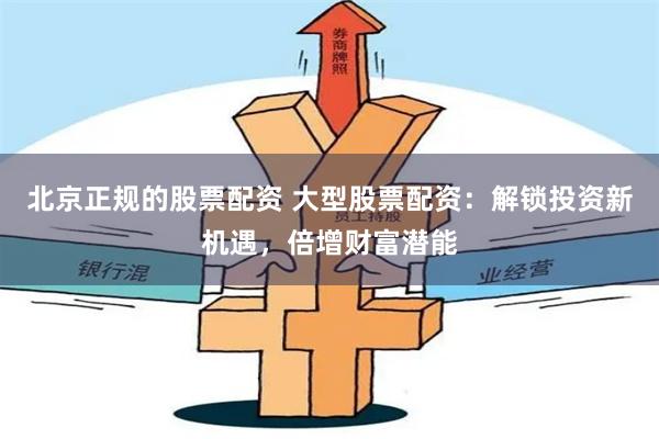 北京正规的股票配资 大型股票配资：解锁投资新机遇，倍增财富潜能