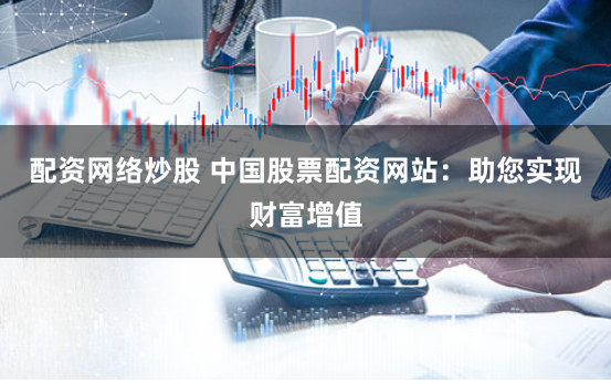 配资网络炒股 中国股票配资网站：助您实现财富增值