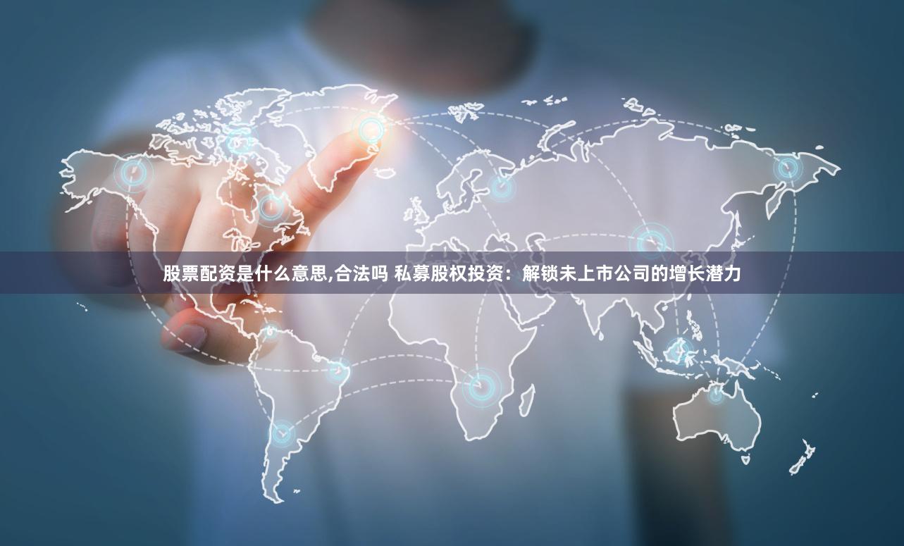 股票配资是什么意思,合法吗 私募股权投资：解锁未上市公司的增长潜力