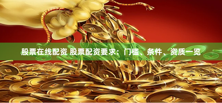 股票在线配资 股票配资要求：门槛、条件、资质一览