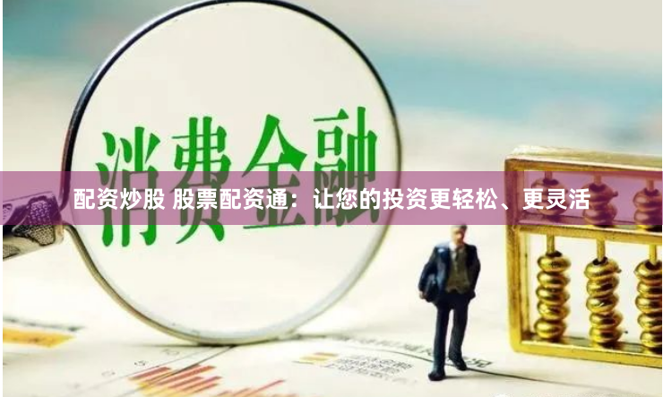 配资炒股 股票配资通：让您的投资更轻松、更灵活