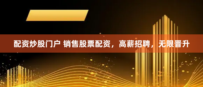 配资炒股门户 销售股票配资，高薪招聘，无限晋升