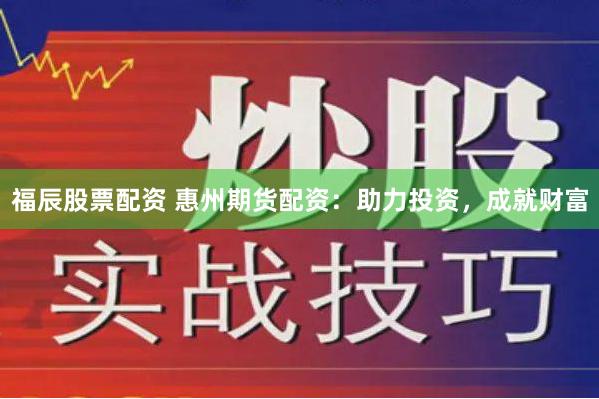 福辰股票配资 惠州期货配资：助力投资，成就财富