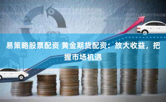 易策略股票配资 黄金期货配资：放大收益，把握市场机遇