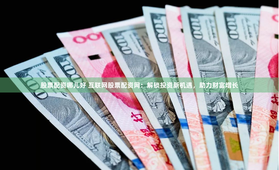 股票配资哪儿好 互联网股票配资网：解锁投资新机遇，助力财富增长