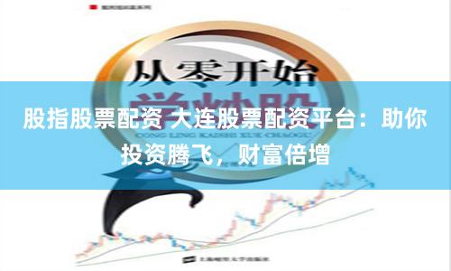 股指股票配资 大连股票配资平台：助你投资腾飞，财富倍增
