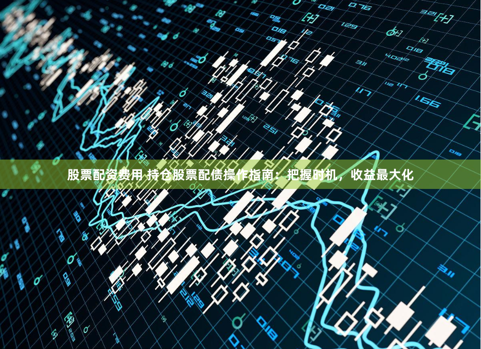 股票配资费用 持仓股票配债操作指南：把握时机，收益最大化