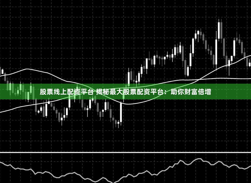 股票线上配资平台 揭秘最大股票配资平台：助你财富倍增
