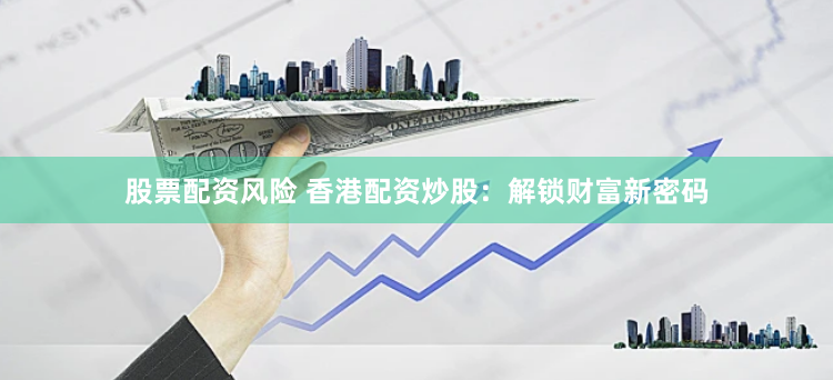 股票配资风险 香港配资炒股：解锁财富新密码