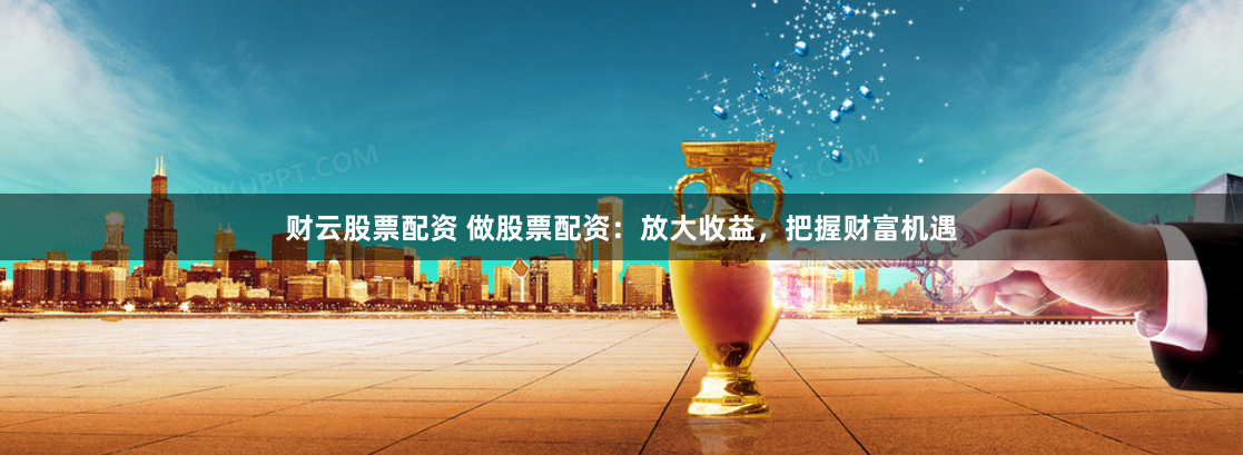 财云股票配资 做股票配资：放大收益，把握财富机遇